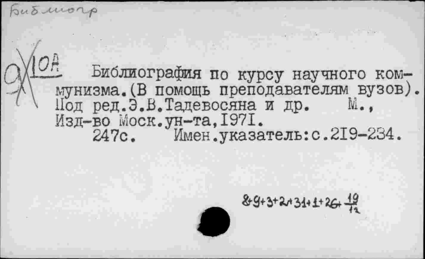 ﻿~ Библиография по курсу научного коммунизма. (В помощь преподавателям вузов). Под ред.Э.В.Тадевосяна и др. М., Изд-во Моск.ун-та,1971.
247с.	Имен.указатель:с.219-234.
